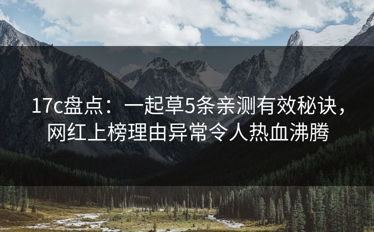 17c盘点:一起草5条亲测有效秘诀,网红上榜理由异常令人热血沸腾 17c盘点:一起草5条亲测有效秘诀,网红上榜理由异常令人热血沸腾