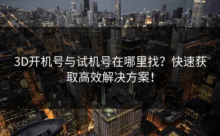 3D开机号与试机号在哪里找?快速获取高效解决方案! 3D开机号与试机号在哪里找?快速获取高效解决方案!
