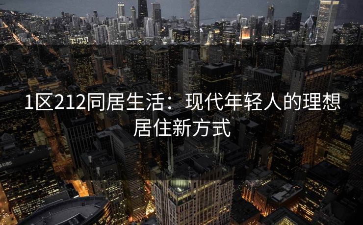 1区212同居生活:现代年轻人的理想居住新方式 1区212同居生活:现代年轻人的理想居住新方式