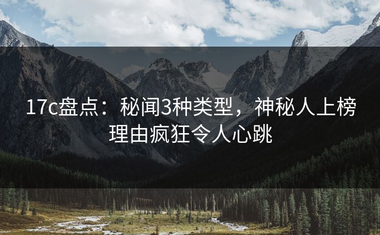 17c盘点：秘闻3种类型，神秘人上榜理由疯狂令人心跳