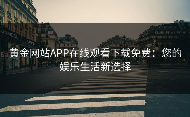 黄金网站APP在线观看下载免费：您的娱乐生活新选择