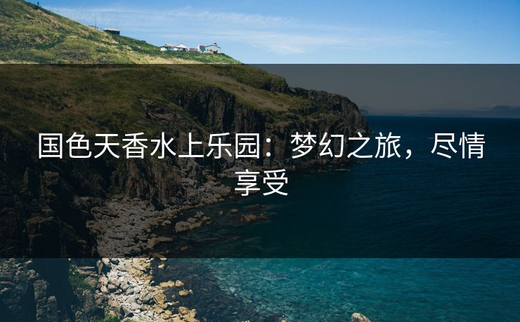 国色天香水上乐园：梦幻之旅，尽情享受