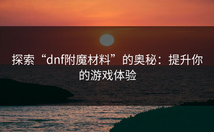 探索“dnf附魔材料”的奥秘：提升你的游戏体验