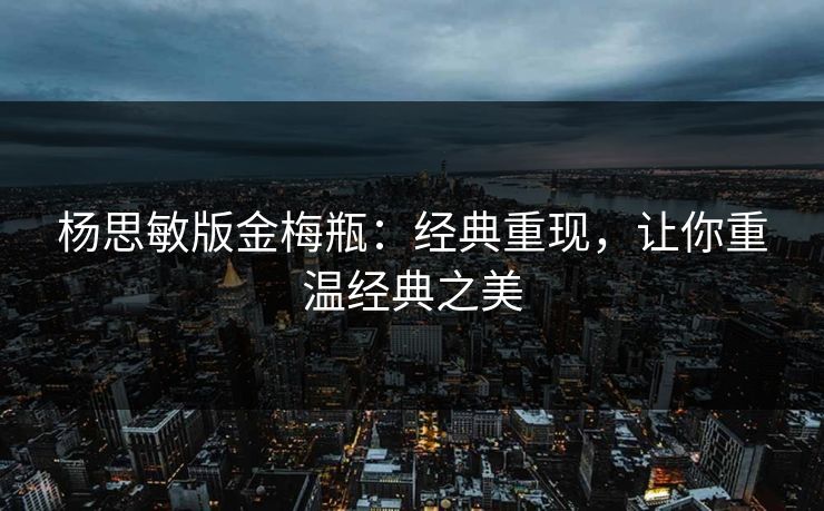 杨思敏版金梅瓶:经典重现,让你重温经典之美 杨思敏版金梅瓶:经典重现,让你重温经典之美