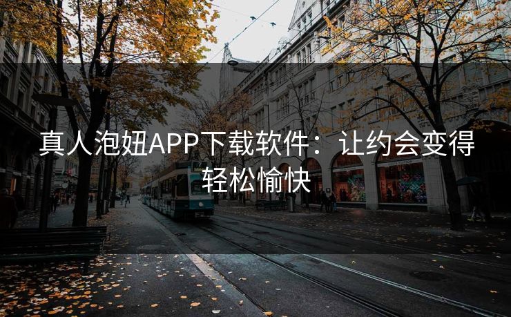 真人泡妞APP下载软件:让约会变得轻松愉快 真人泡妞APP下载软件:让约会变得轻松愉快