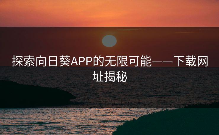 探索向日葵APP的无限可能——下载网址揭秘 探索向日葵APP的无限可能——下载网址揭秘