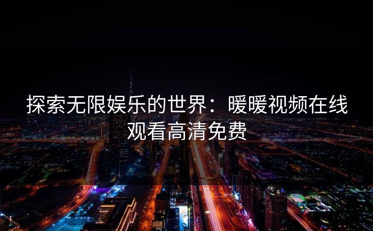 探索无限娱乐的世界：暖暖视频在线观看高清免费
