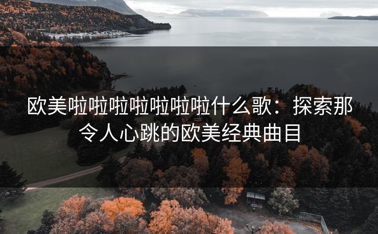 欧美啦啦啦啦啦啦啦什么歌：探索那令人心跳的欧美经典曲目