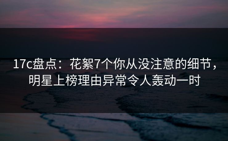17c盘点:花絮7个你从没注意的细节,明星上榜理由异常令人轰动一时 17c盘点:花絮7个你从没注意的细节,明星上榜理由异常令人轰动一时