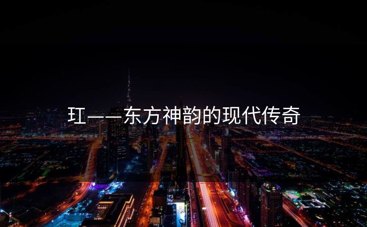 玒——东方神韵的现代传奇 玒——东方神韵的现代传奇
