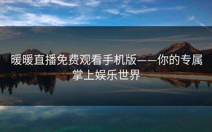 暖暖直播免费观看手机版——你的专属掌上娱乐世界