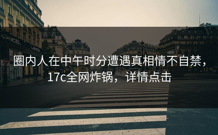 圈内人在中午时分遭遇真相情不自禁，17c全网炸锅，详情点击