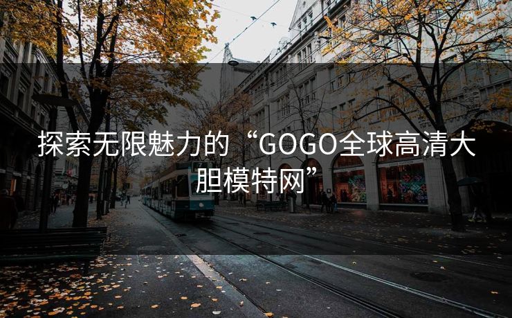 探索无限魅力的“GOGO全球高清大胆模特网”