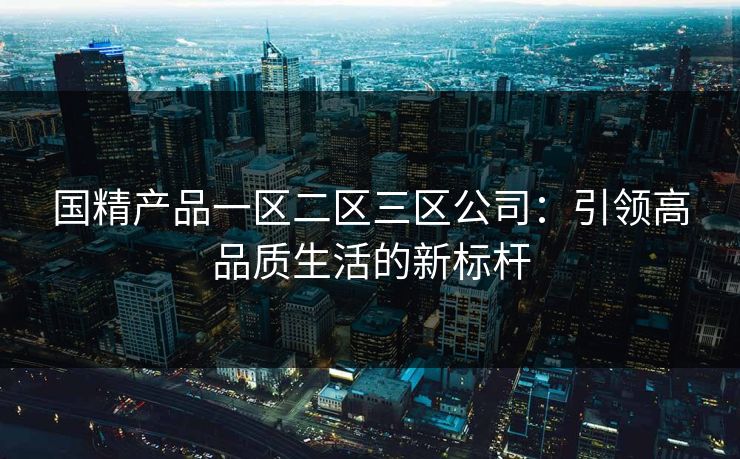 国精产品一区二区三区公司：引领高品质生活的新标杆