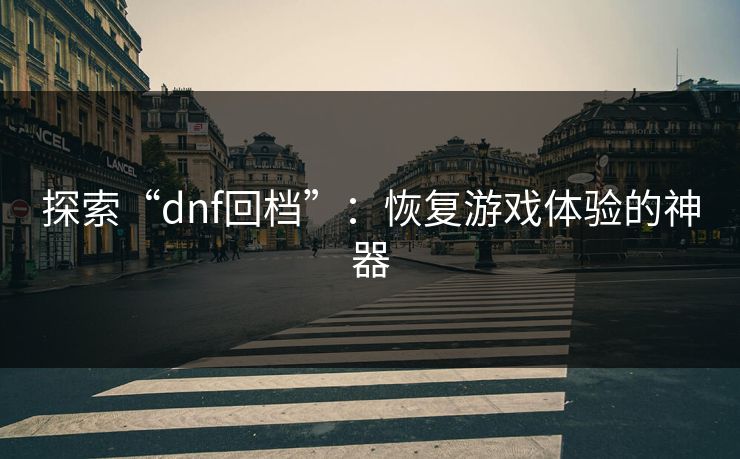 探索“dnf回档”:恢复游戏体验的神器 探索“dnf回档”:恢复游戏体验的神器