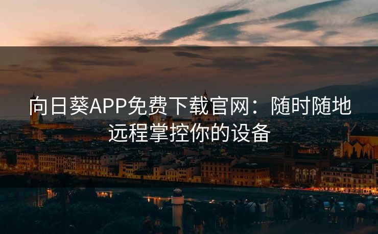 向日葵APP免费下载官网:随时随地远程掌控你的设备 向日葵APP免费下载官网:随时随地远程掌控你的设备