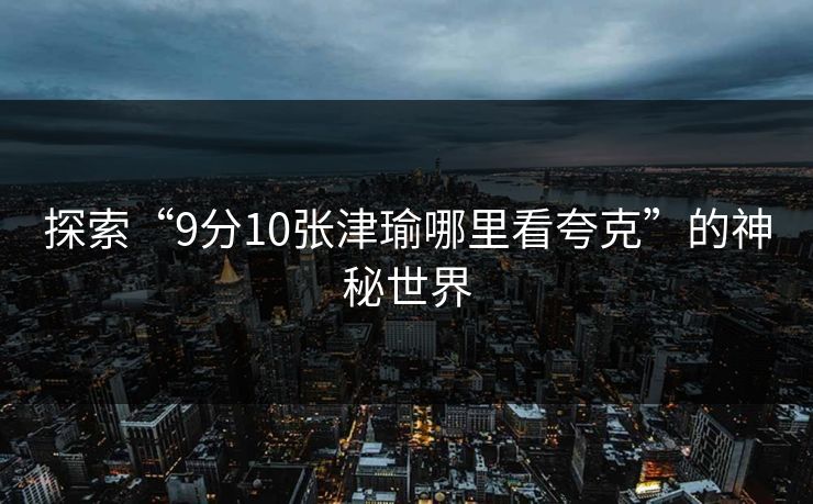 探索“9分10张津瑜哪里看夸克”的神秘世界