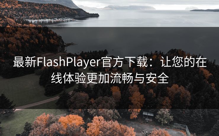最新FlashPlayer官方下载：让您的在线体验更加流畅与安全