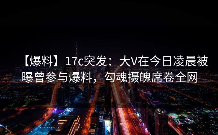 【爆料】17c突发:大V在今日凌晨被曝曾参与爆料,勾魂摄魄席卷全网 【爆料】17c突发:大V在今日凌晨被曝曾参与爆料,勾魂摄魄席卷全网