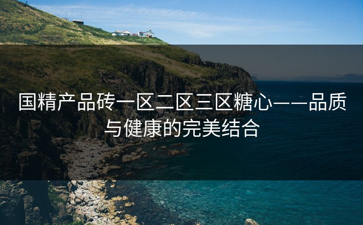 国精产品砖一区二区三区糖心——品质与健康的完美结合