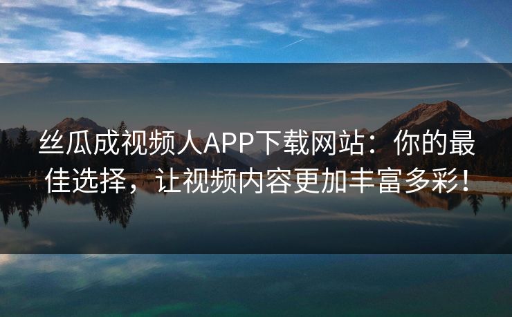 丝瓜成视频人APP下载网站:你的最佳选择,让视频内容更加丰富多彩!