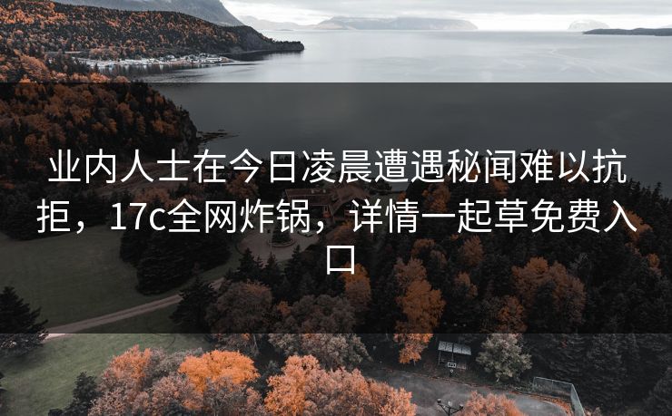 业内人士在今日凌晨遭遇秘闻难以抗拒，17c全网炸锅，详情一起草免费入口