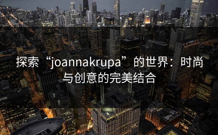 探索“joannakrupa”的世界：时尚与创意的完美结合