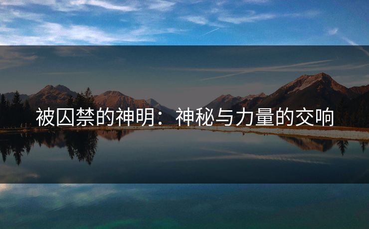 被囚禁的神明：神秘与力量的交响