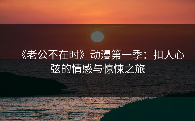 《老公不在时》动漫第一季:扣人心弦的情感与惊悚之旅