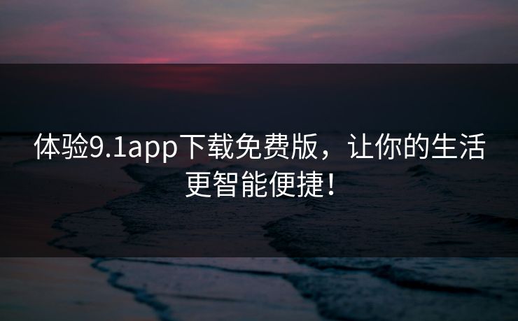 体验9.1app下载免费版,让你的生活更智能便捷! 体验9.1app下载免费版,让你的生活更智能便捷!