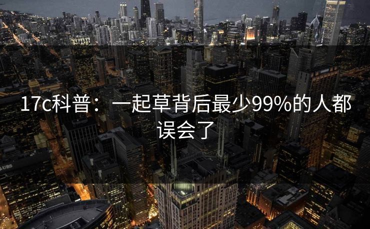 17c科普：一起草背后最少99%的人都误会了