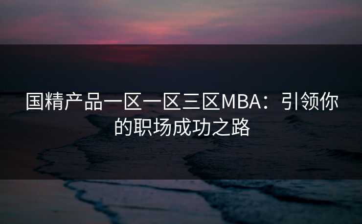 国精产品一区一区三区MBA：引领你的职场成功之路