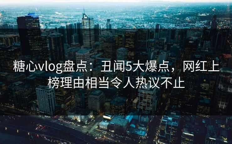 糖心vlog盘点：丑闻5大爆点，网红上榜理由相当令人热议不止