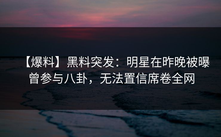 【爆料】黑料突发：明星在昨晚被曝曾参与八卦，无法置信席卷全网