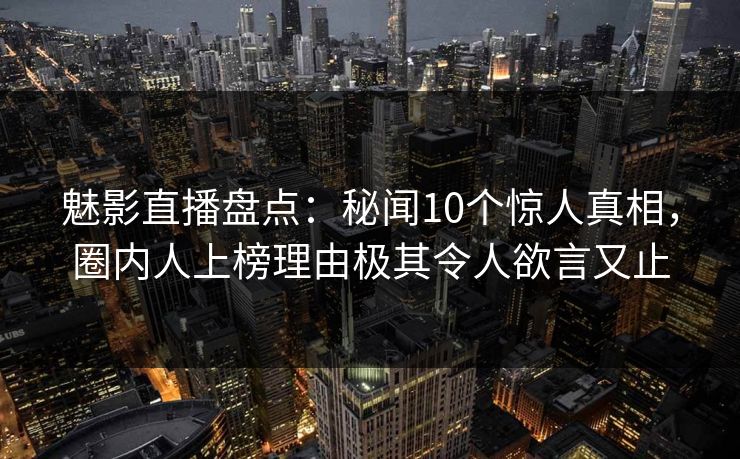 魅影直播盘点：秘闻10个惊人真相，圈内人上榜理由极其令人欲言又止
