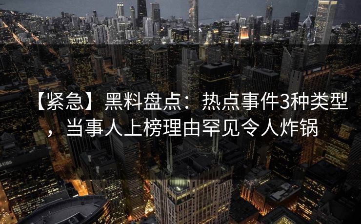【紧急】黑料盘点：热点事件3种类型，当事人上榜理由罕见令人炸锅