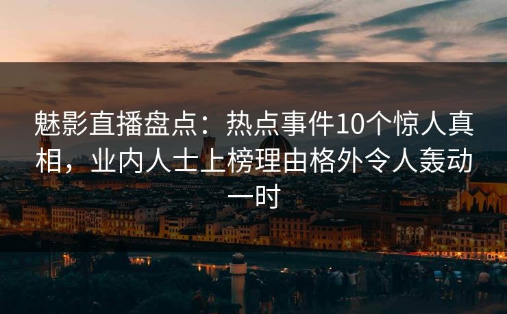 魅影直播盘点：热点事件10个惊人真相，业内人士上榜理由格外令人轰动一时