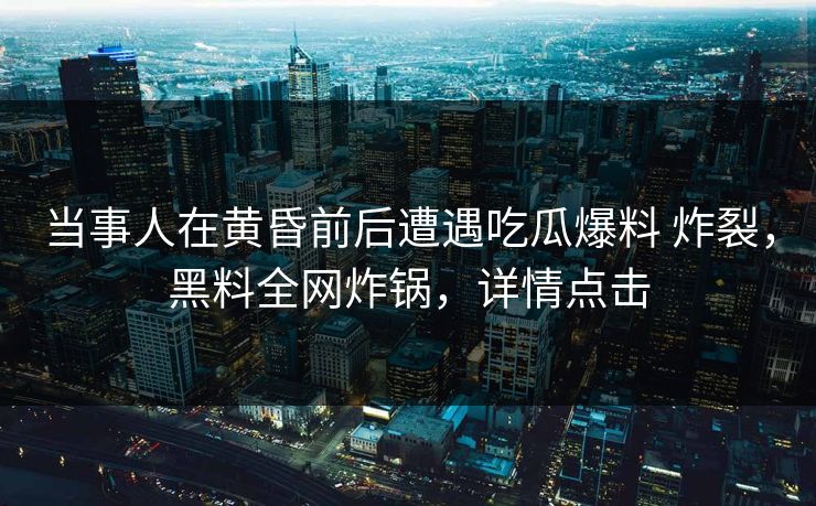当事人在黄昏前后遭遇吃瓜爆料 炸裂,黑料全网炸锅,详情点击 当事人在黄昏前后遭遇吃瓜爆料 炸裂,黑料全网炸锅,详情点击