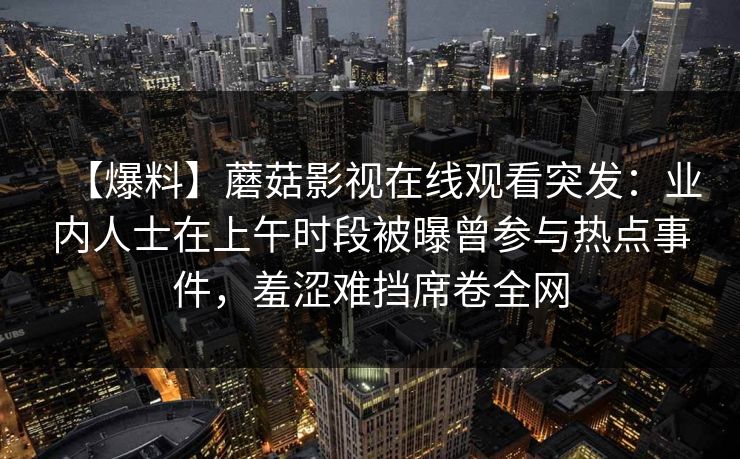 【爆料】蘑菇影视在线观看突发:业内人士在上午时段被曝曾参与热点事件,羞涩难挡席卷全网