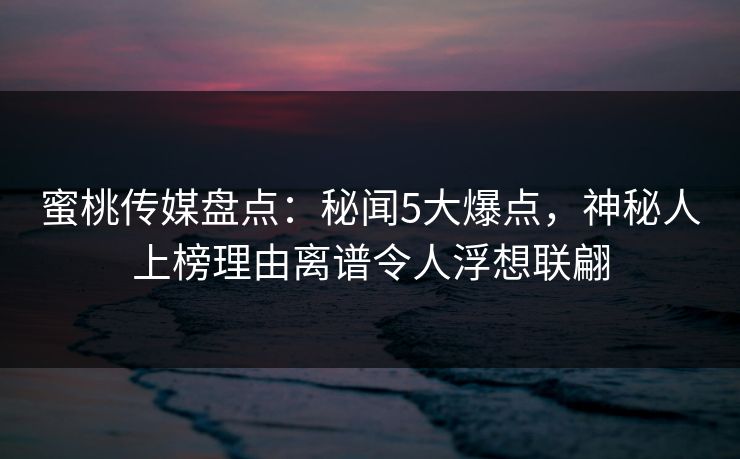 蜜桃传媒盘点：秘闻5大爆点，神秘人上榜理由离谱令人浮想联翩