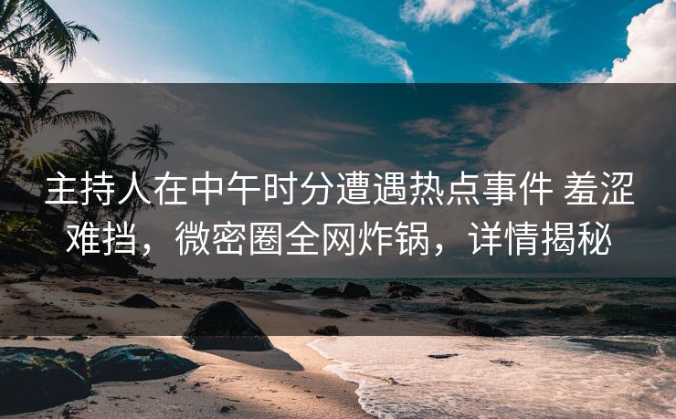 主持人在中午时分遭遇热点事件 羞涩难挡,微密圈全网炸锅,详情揭秘