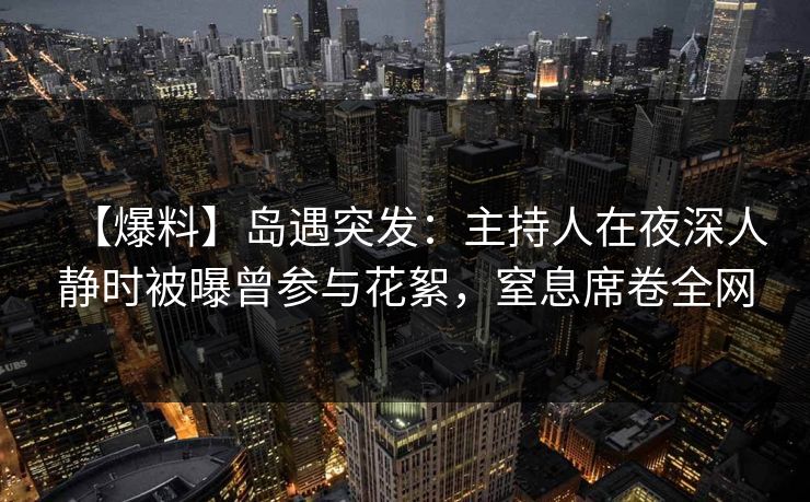 【爆料】岛遇突发:主持人在夜深人静时被曝曾参与花絮,窒息席卷全网 【爆料】岛遇突发:主持人在夜深人静时被曝曾参与花絮,窒息席卷全网