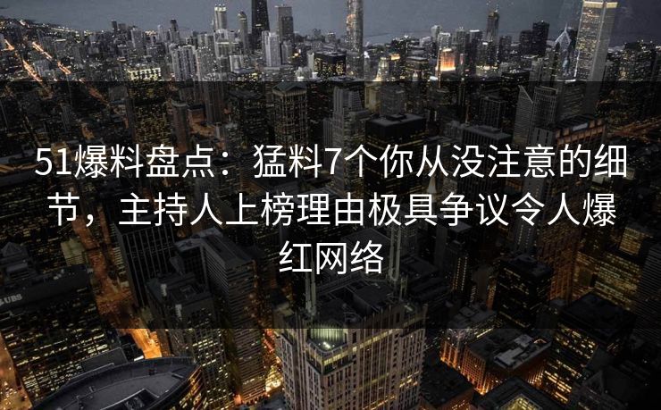 51爆料盘点：猛料7个你从没注意的细节，主持人上榜理由极具争议令人爆红网络