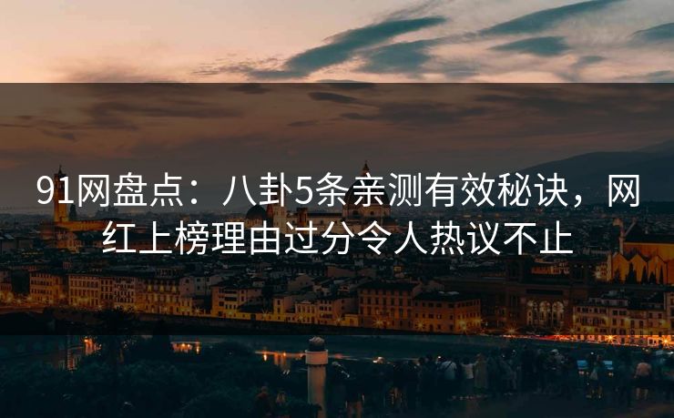 91网盘点：八卦5条亲测有效秘诀，网红上榜理由过分令人热议不止