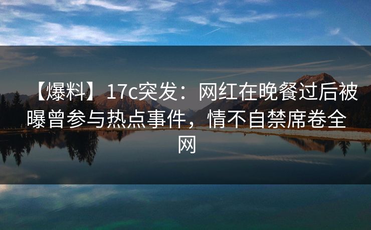 【爆料】17c突发：网红在晚餐过后被曝曾参与热点事件，情不自禁席卷全网