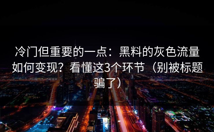 冷门但重要的一点：黑料的灰色流量如何变现？看懂这3个环节（别被标题骗了）