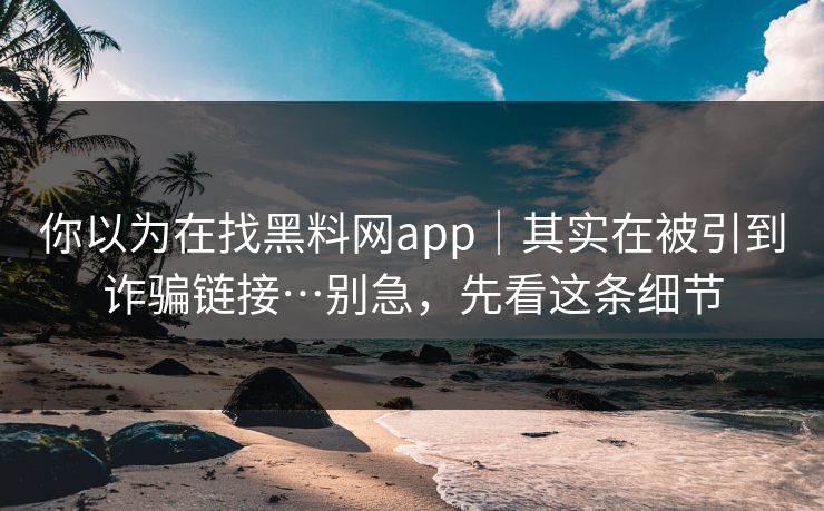 你以为在找黑料网app｜其实在被引到诈骗链接…别急，先看这条细节