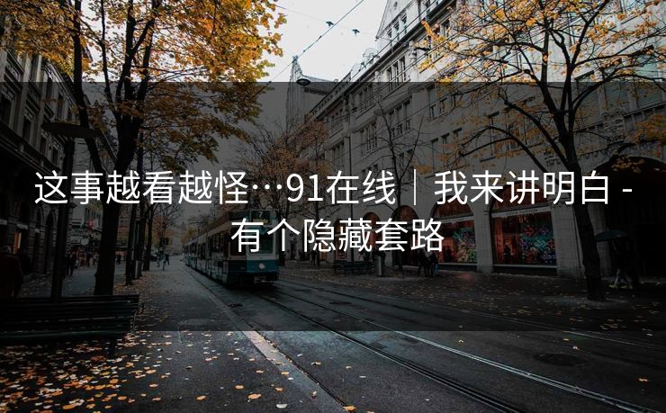 这事越看越怪…91在线｜我来讲明白 - 有个隐藏套路