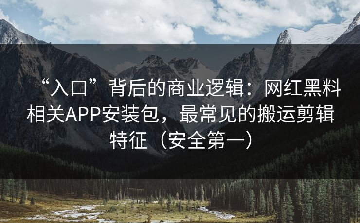 “入口”背后的商业逻辑：网红黑料相关APP安装包，最常见的搬运剪辑特征（安全第一）