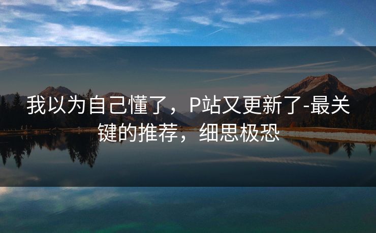 我以为自己懂了,P站又更新了-最关键的推荐,细思极恐